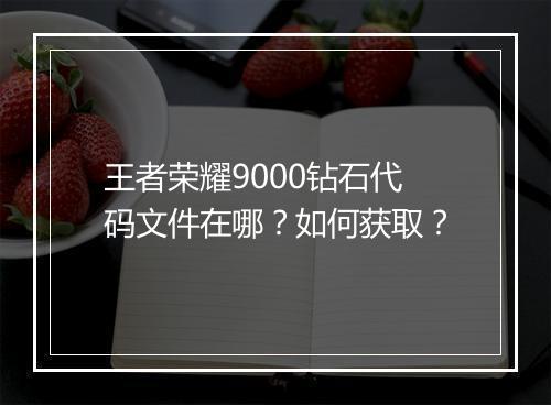 王者荣耀9000钻石代码文件在哪？如何获取？