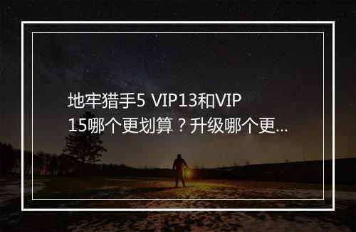 地牢猎手5 VIP13和VIP15哪个更划算？升级哪个更值得？