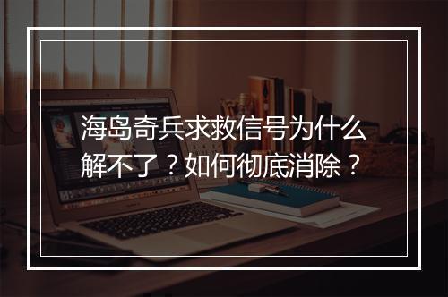 海岛奇兵求救信号为什么解不了？如何彻底消除？