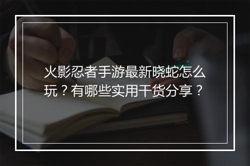 火影忍者手游最新晓蛇怎么玩？有哪些实用干货分享？