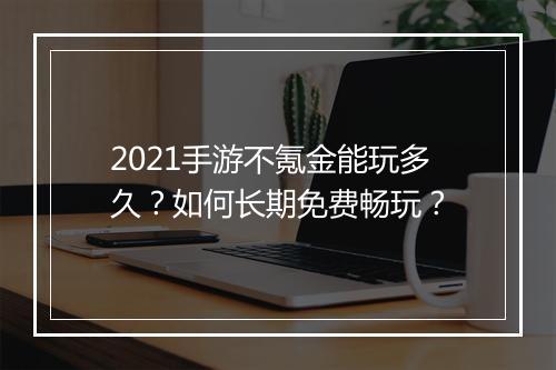 2021手游不氪金能玩多久？如何长期免费畅玩？