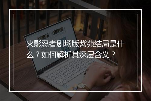 火影忍者剧场版紫苑结局是什么？如何解析其深层含义？