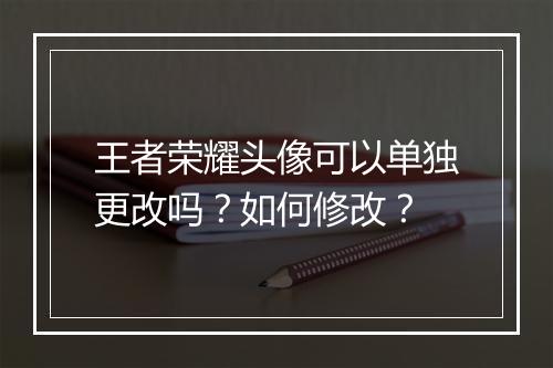 王者荣耀头像可以单独更改吗？如何修改？