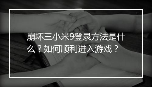 崩坏三小米9登录方法是什么？如何顺利进入游戏？