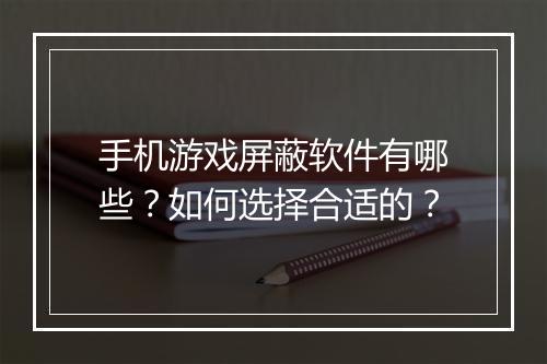 手机游戏屏蔽软件有哪些？如何选择合适的？