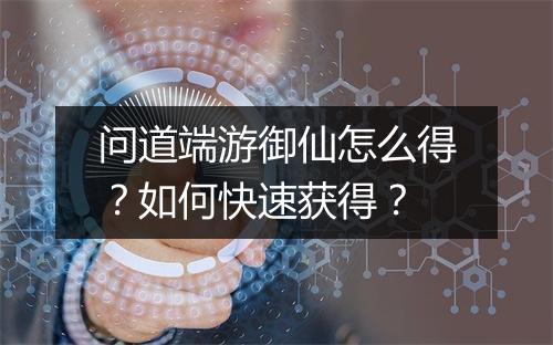 问道端游御仙怎么得？如何快速获得？