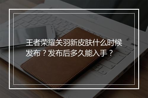 王者荣耀关羽新皮肤什么时候发布？发布后多久能入手？