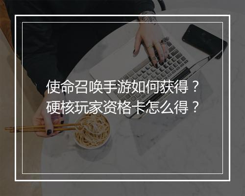 使命召唤手游如何获得？硬核玩家资格卡怎么得？
