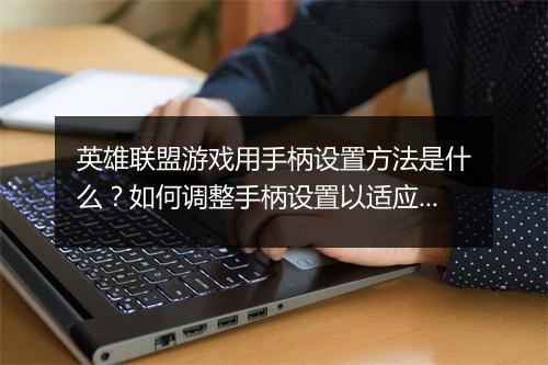 英雄联盟游戏用手柄设置方法是什么？如何调整手柄设置以适应游戏？