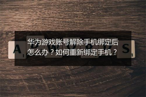 华为游戏账号解除手机绑定后怎么办？如何重新绑定手机？