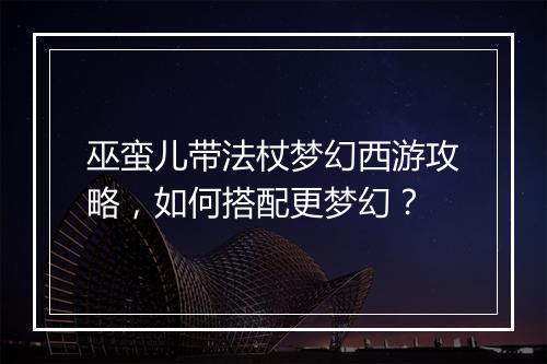 巫蛮儿带法杖梦幻西游攻略，如何搭配更梦幻？