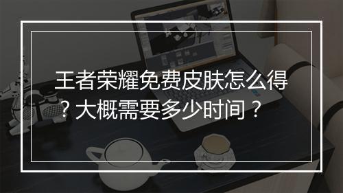 王者荣耀免费皮肤怎么得？大概需要多少时间？