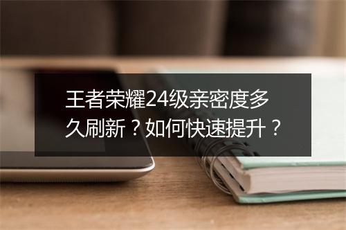 王者荣耀24级亲密度多久刷新？如何快速提升？