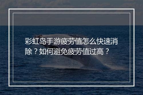 彩虹岛手游疲劳值怎么快速消除？如何避免疲劳值过高？