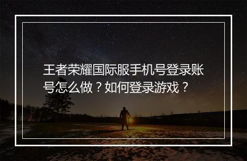 王者荣耀国际服手机号登录账号怎么做？如何登录游戏？