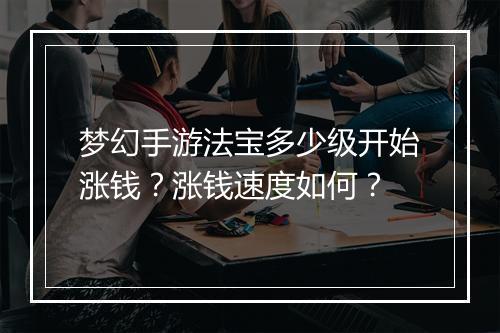 梦幻手游法宝多少级开始涨钱？涨钱速度如何？