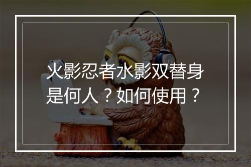 火影忍者水影双替身是何人？如何使用？