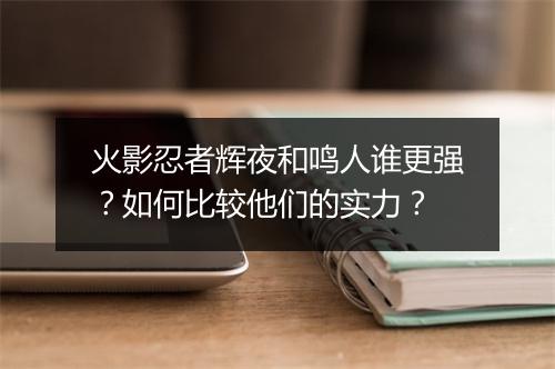 火影忍者辉夜和鸣人谁更强？如何比较他们的实力？