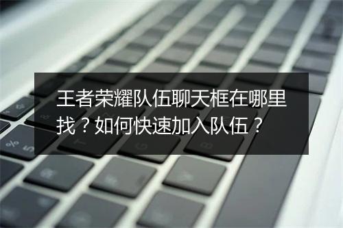 王者荣耀队伍聊天框在哪里找？如何快速加入队伍？