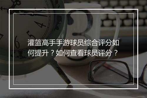 灌篮高手手游球员综合评分如何提升？如何查看球员评分？