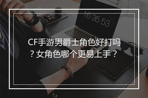 CF手游男爵士角色好打吗?女角色哪个更易上手?