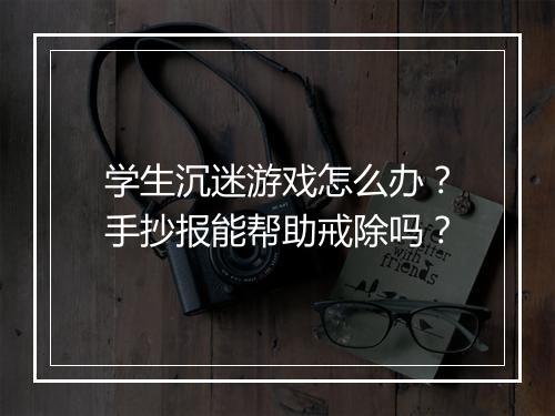 学生沉迷游戏怎么办？手抄报能帮助戒除吗？