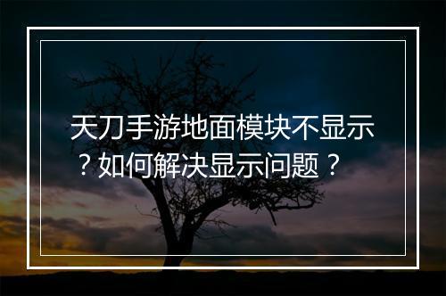 天刀手游地面模块不显示？如何解决显示问题？