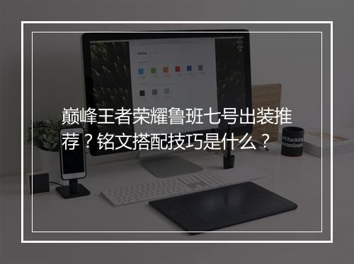 巅峰王者荣耀鲁班七号出装推荐？铭文搭配技巧是什么？