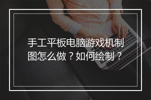 手工平板电脑游戏机制图怎么做？如何绘制？