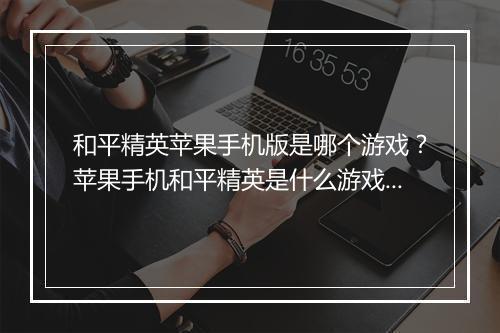 和平精英苹果手机版是哪个游戏？苹果手机和平精英是什么游戏？
