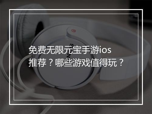 免费无限元宝手游ios推荐？哪些游戏值得玩？