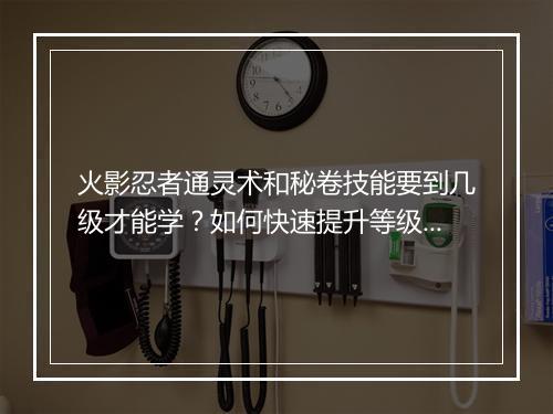 火影忍者通灵术和秘卷技能要到几级才能学？如何快速提升等级？