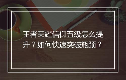 王者荣耀信仰五级怎么提升？如何快速突破瓶颈？