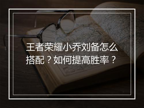王者荣耀小乔刘备怎么搭配？如何提高胜率？