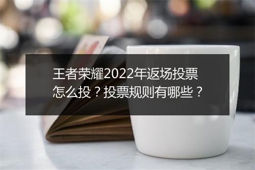 王者荣耀2022年返场投票怎么投？投票规则有哪些？