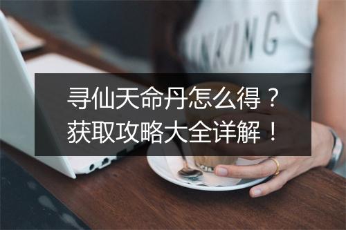 寻仙天命丹怎么得？获取攻略大全详解！