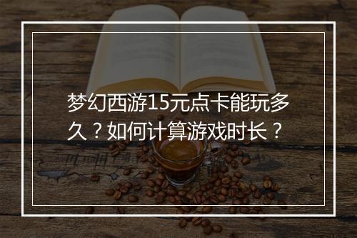 梦幻西游15元点卡能玩多久？如何计算游戏时长？