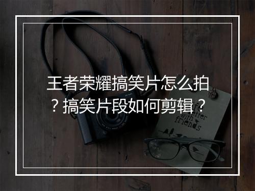 王者荣耀搞笑片怎么拍？搞笑片段如何剪辑？