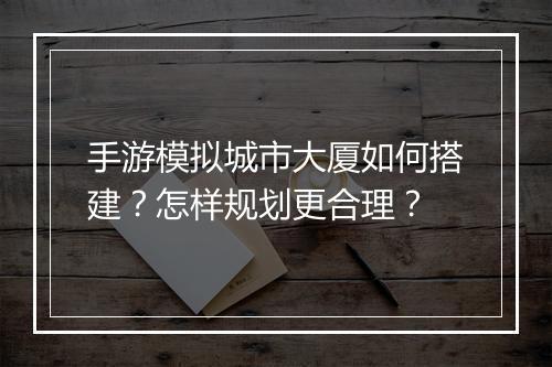 手游模拟城市大厦如何搭建？怎样规划更合理？