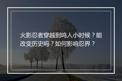 火影忍者穿越到鸣人小时候？能改变历史吗？如何影响忍界？