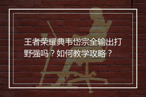 王者荣耀典韦岱宗全输出打野强吗?如何教学攻略?
