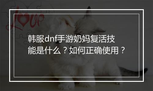 韩服dnf手游奶妈复活技能是什么？如何正确使用？
