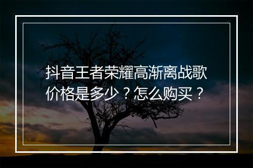 抖音王者荣耀高渐离战歌价格是多少？怎么购买？