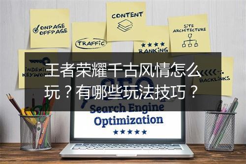 王者荣耀千古风情怎么玩？有哪些玩法技巧？