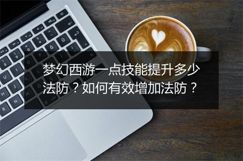梦幻西游一点技能提升多少法防？如何有效增加法防？