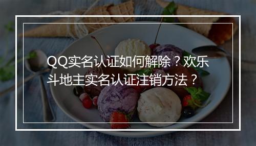 QQ实名认证如何解除？欢乐斗地主实名认证注销方法？