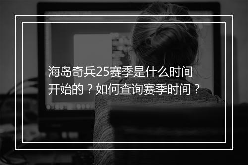 海岛奇兵25赛季是什么时间开始的？如何查询赛季时间？