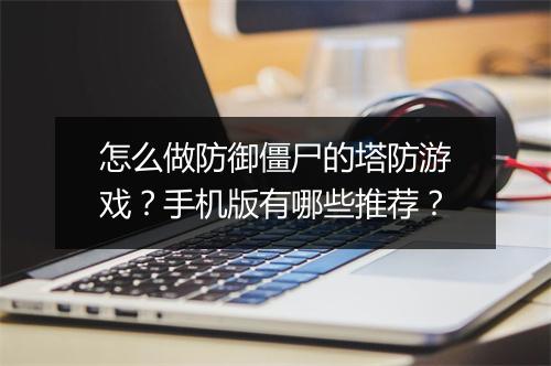 怎么做防御僵尸的塔防游戏？手机版有哪些推荐？