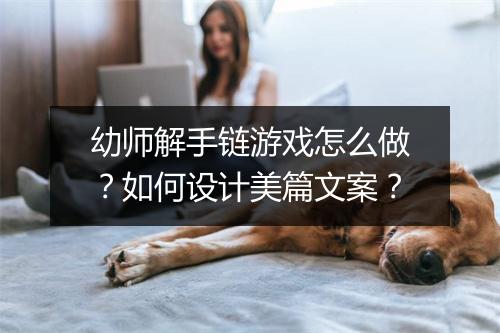 幼师解手链游戏怎么做？如何设计美篇文案？