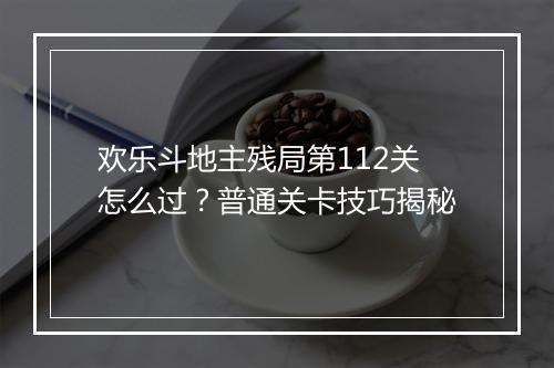 欢乐斗地主残局第112关怎么过？普通关卡技巧揭秘